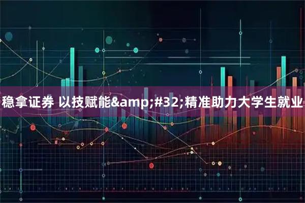 稳拿证券 以技赋能&#32;精准助力大学生就业