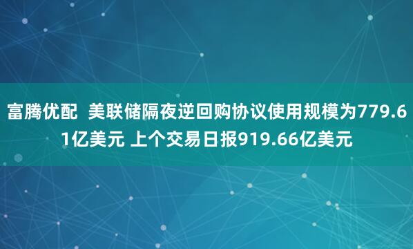 富腾优配  美联储隔夜逆回购协议使用规模为779.61亿美元 上个交易日报919.66亿美元