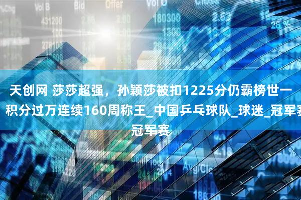 天创网 莎莎超强，孙颖莎被扣1225分仍霸榜世一，积分过万连续160周称王_中国乒乓球队_球迷_冠军赛