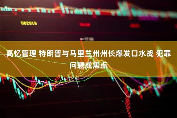 高忆管理 特朗普与马里兰州州长爆发口水战 犯罪问题成焦点