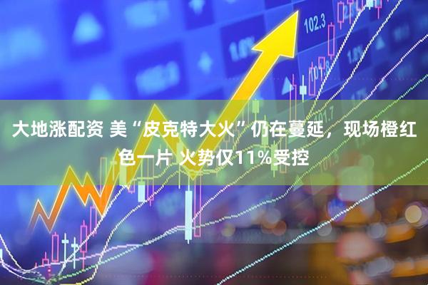 大地涨配资 美“皮克特大火”仍在蔓延，现场橙红色一片 火势仅11%受控