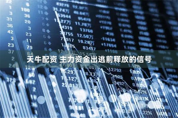 天牛配资 主力资金出逃前释放的信号