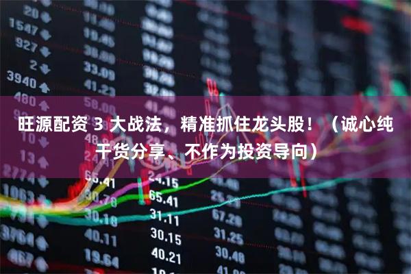 旺源配资 3 大战法，精准抓住龙头股！（诚心纯干货分享、不作为投资导向）