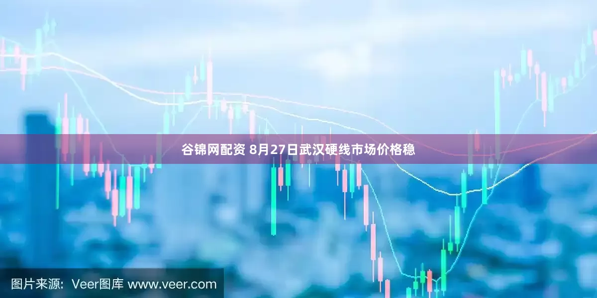 谷锦网配资 8月27日武汉硬线市场价格稳