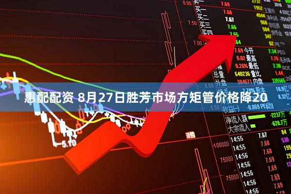 惠配配资 8月27日胜芳市场方矩管价格降20