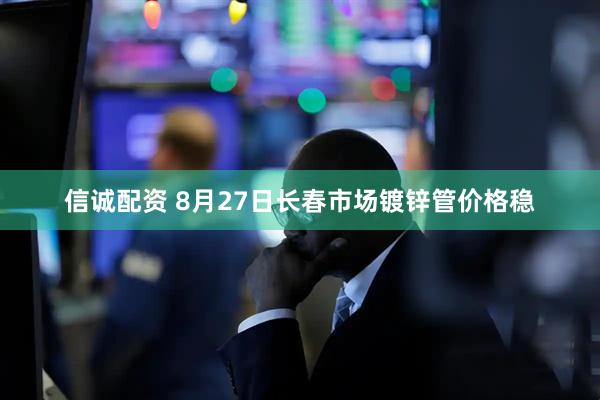 信诚配资 8月27日长春市场镀锌管价格稳