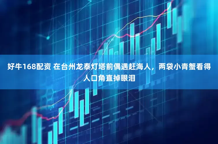 好牛168配资 在台州龙泰灯塔前偶遇赶海人，两袋小青蟹看得人口角直掉眼泪