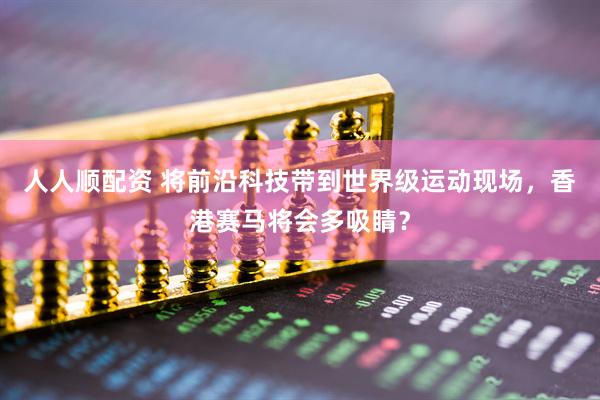 人人顺配资 将前沿科技带到世界级运动现场，香港赛马将会多吸睛？