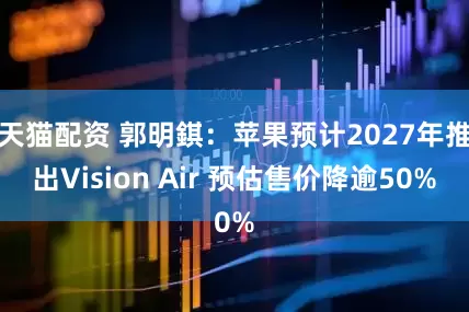 天猫配资 郭明錤：苹果预计2027年推出Vision Air 预估售价降逾50%