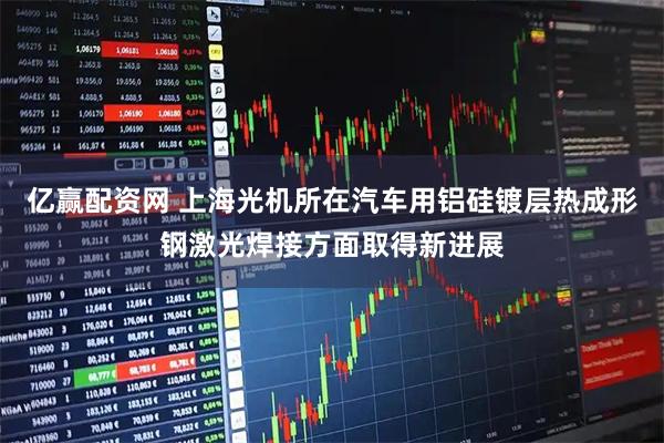 亿赢配资网 上海光机所在汽车用铝硅镀层热成形钢激光焊接方面取得新进展