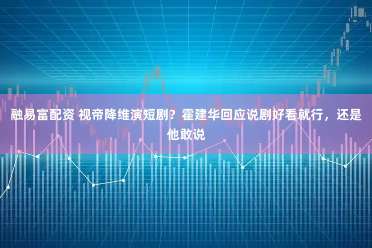 融易富配资 视帝降维演短剧？霍建华回应说剧好看就行，还是他敢说