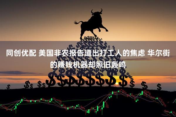 同创优配 美国非农报告道出打工人的焦虑 华尔街的赚钱机器却照旧轰鸣