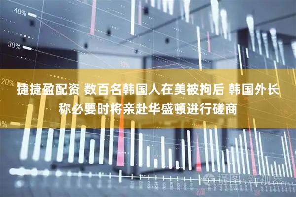 捷捷盈配资 数百名韩国人在美被拘后 韩国外长称必要时将亲赴华盛顿进行磋商