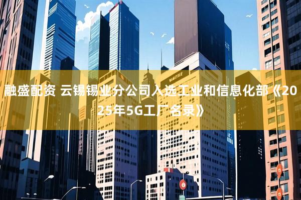 融盛配资 云锡锡业分公司入选工业和信息化部《2025年5G工厂名录》