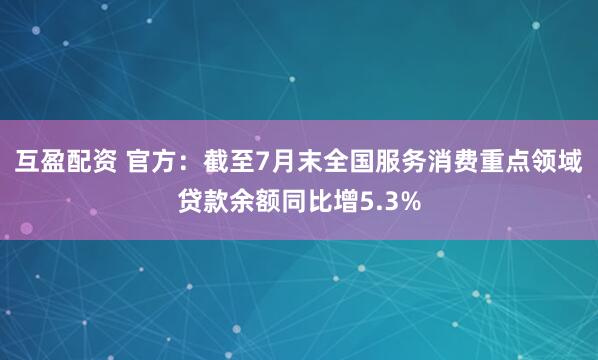 互盈配资 官方：截至7月末全国服务消费重点领域贷款余额同比增5.3%