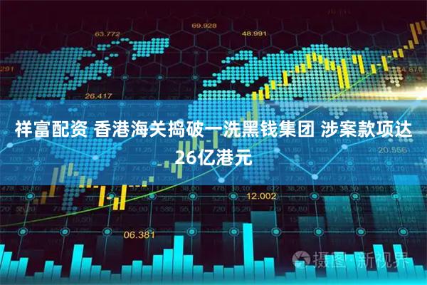 祥富配资 香港海关捣破一洗黑钱集团 涉案款项达26亿港元