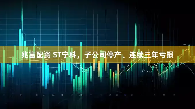 兆富配资 ST宁科，子公司停产、连续三年亏损