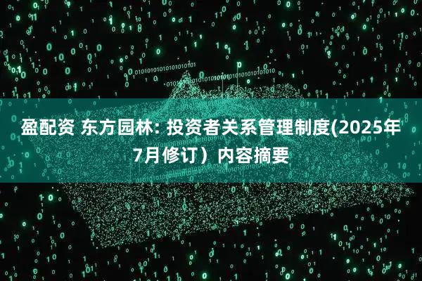 盈配资 东方园林: 投资者关系管理制度(2025年7月修订）内容摘要