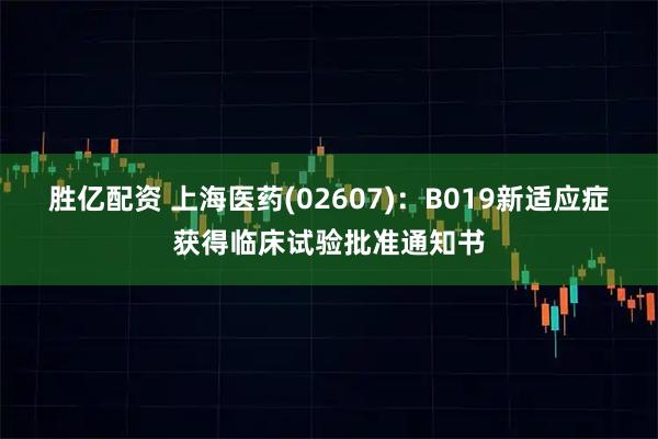 胜亿配资 上海医药(02607)：B019新适应症获得临床试验批准通知书