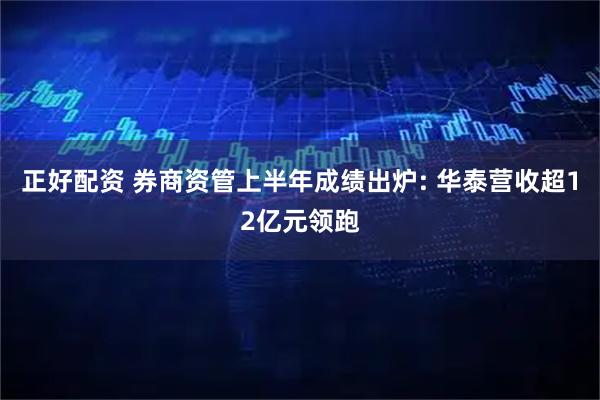 正好配资 券商资管上半年成绩出炉: 华泰营收超12亿元领跑