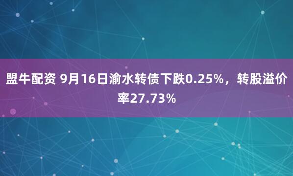 盟牛配资 9月16日渝水转债下跌0.25%,转股溢价率27.73%