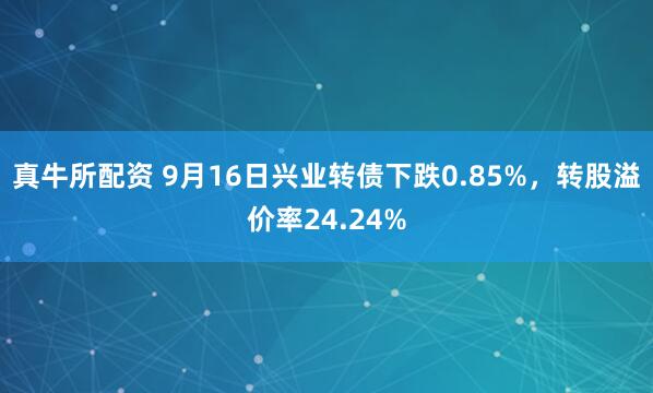 真牛所配资 9月16日兴业转债下跌0.85%,转股溢价率24.24%