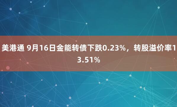 美港通 9月16日金能转债下跌0.23%,转股溢价率13.51%