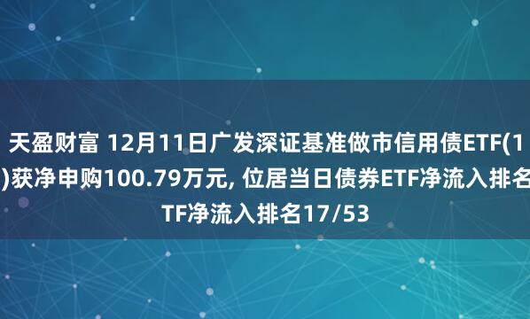 天盈财富 12月11日广发深证基准做市信用债ETF(159397)获净申购100.79万元, 位居当日债券ETF净流入排名17/53