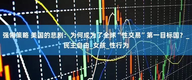 强翎策略 美国的悲剧：为何成为了全球“性交易”第一目标国？_民主自由_女孩_性行为