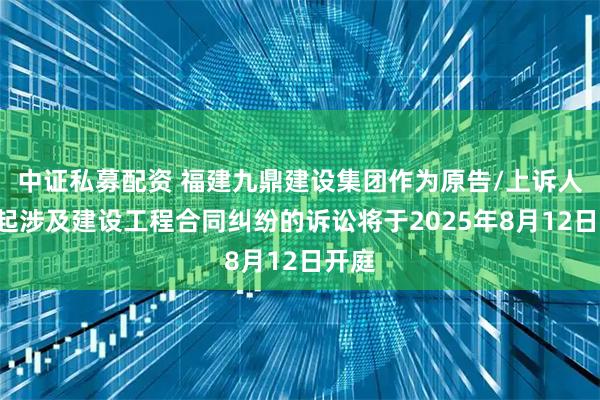 中证私募配资 福建九鼎建设集团作为原告/上诉人的1起涉及建设工程合同纠纷的诉讼将于2025年8月12日开庭