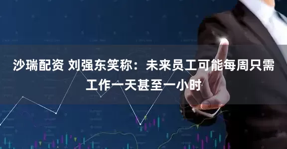 沙瑞配资 刘强东笑称：未来员工可能每周只需工作一天甚至一小时