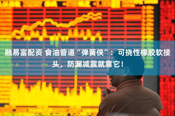 融易富配资 食油管道“弹簧侠”：可挠性橡胶软接头，防漏减震就靠它！