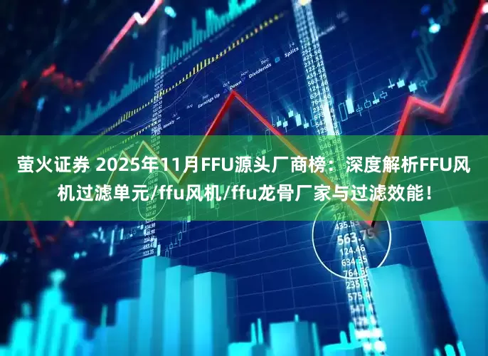 萤火证券 2025年11月FFU源头厂商榜:深度解析FFU风机过滤单元/ffu风机/ffu龙骨厂家与过滤效能!