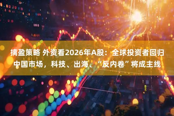 摛盈策略 外资看2026年A股:全球投资者回归中国市场,科技、出海、“反内卷”将成主线