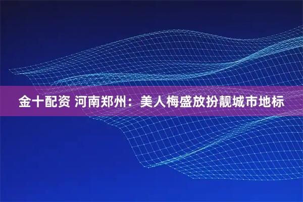 金十配资 河南郑州：美人梅盛放扮靓城市地标