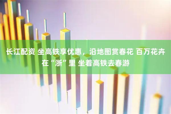 长江配资 坐高铁享优惠，沿地图赏春花 百万花卉在“浙”里 坐着高铁去春游
