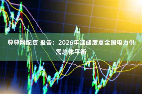 尊尊网配资 报告：2026年迎峰度夏全国电力供需总体平衡