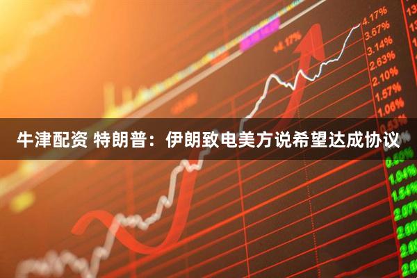 牛津配资 特朗普：伊朗致电美方说希望达成协议