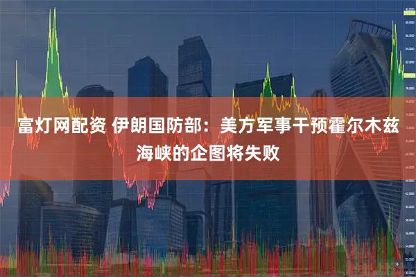 富灯网配资 伊朗国防部：美方军事干预霍尔木兹海峡的企图将失败